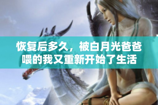恢复后多久，被白月光爸爸喂的我又重新开始了生活