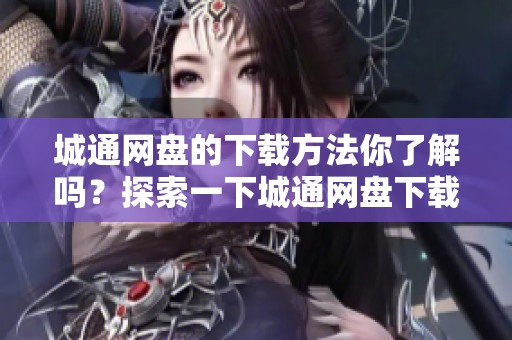 城通网盘的下载方法你了解吗？探索一下城通网盘下载的便利性吧