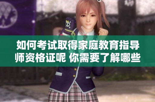 如何考试取得家庭教育指导师资格证呢 你需要了解哪些重要信息和准备措施