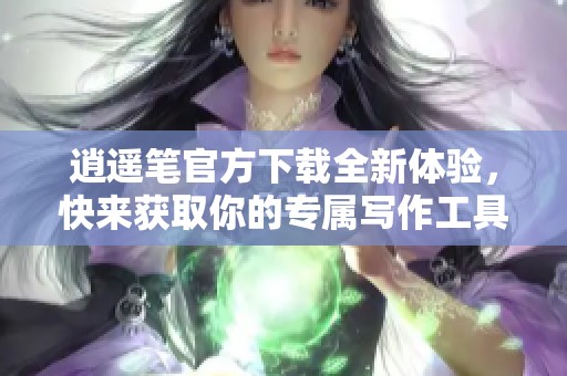逍遥笔官方下载全新体验，快来获取你的专属写作工具！