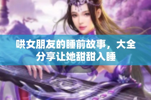 哄女朋友的睡前故事，大全分享让她甜甜入睡