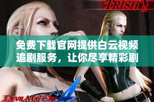 免费下载官网提供白云视频追剧服务，让你尽享精彩剧集的乐趣