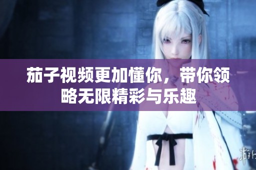 茄子视频更加懂你，带你领略无限精彩与乐趣