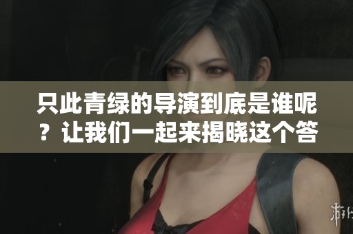 只此青绿的导演到底是谁呢？让我们一起来揭晓这个答案吧。