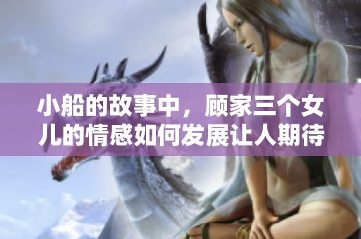 小船的故事中，顾家三个女儿的情感如何发展让人期待