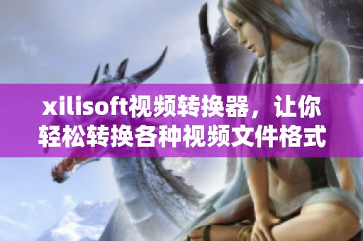 xilisoft视频转换器，让你轻松转换各种视频文件格式与质量