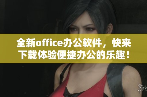 全新office办公软件，快来下载体验便捷办公的乐趣！