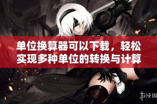 单位换算器可以下载，轻松实现多种单位的转换与计算