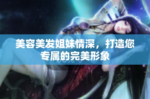 美容美发姐妹情深，打造您专属的完美形象