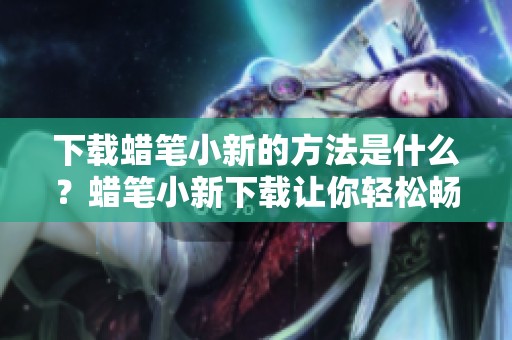 下载蜡笔小新的方法是什么？蜡笔小新下载让你轻松畅玩！
