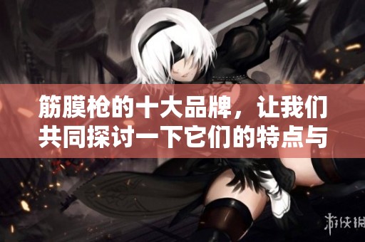 筋膜枪的十大品牌，让我们共同探讨一下它们的特点与优势